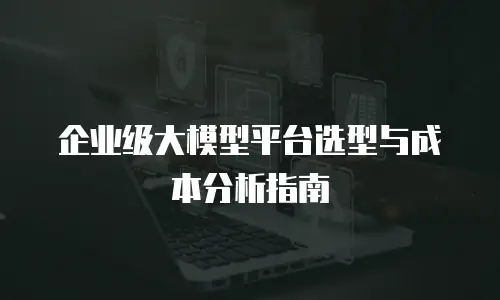 企业级大模型平台选型与成本分析指南