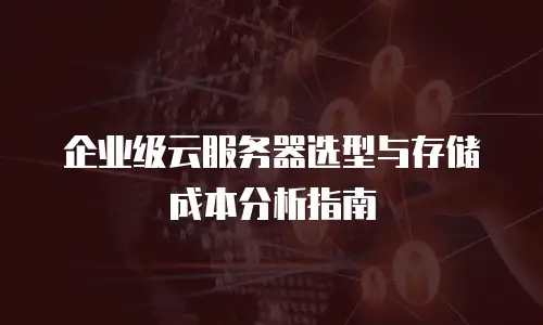 企业级云服务器选型与存储成本分析指南