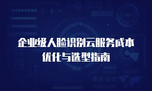 企业级人脸识别云服务成本优化与选型指南