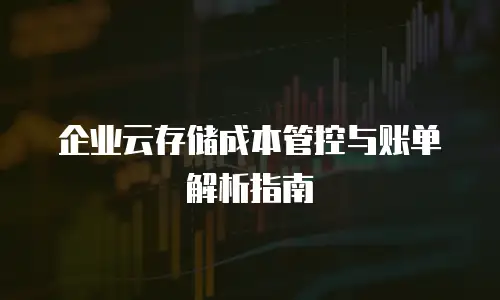 企业云存储成本管控与账单解析指南