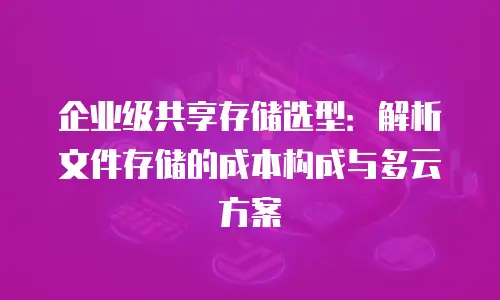 企业级共享存储选型：解析文件存储的成本构成与多云方案