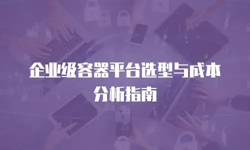 企业级容器平台选型与成本分析指南