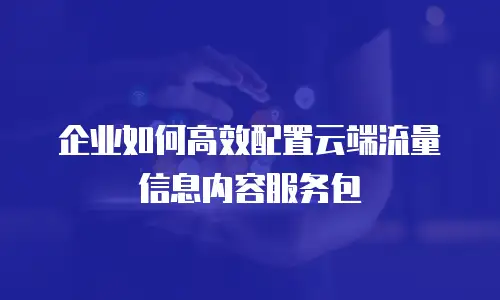 企业如何高效配置云端流量信息内容服务包