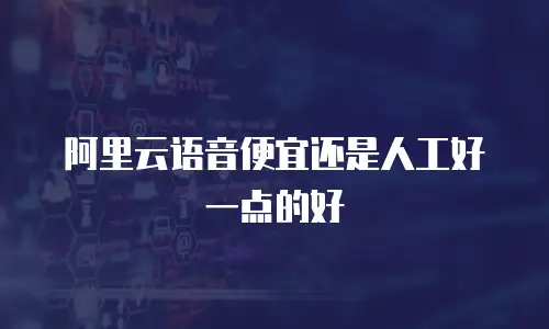 阿里云语音便宜还是人工好一点的好