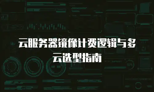 云服务器镜像计费逻辑与多云选型指南