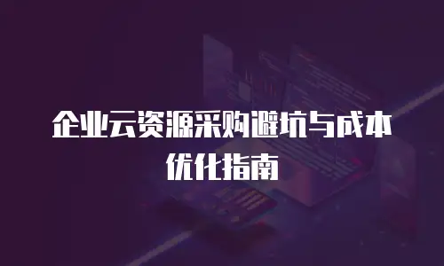 企业云资源采购避坑与成本优化指南