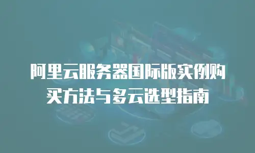 阿里云服务器国际版实例购买方法与多云选型指南