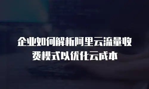 企业如何解析阿里云流量收费模式以优化云成本
