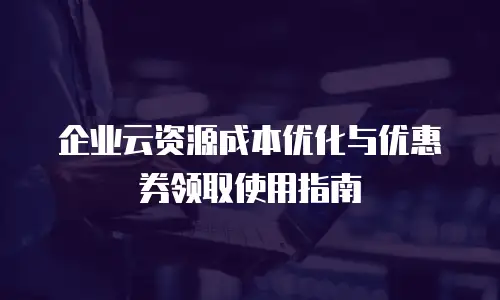 企业云资源成本优化与优惠券领取使用指南