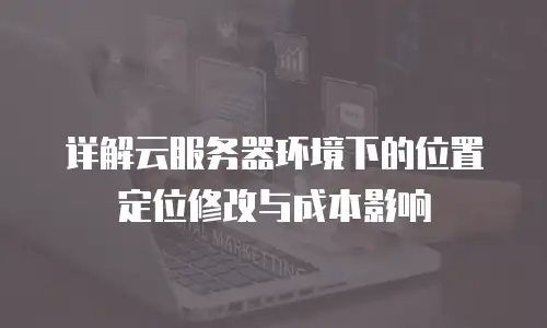详解云服务器环境下的位置定位修改与成本影响