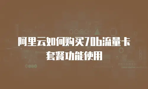 阿里云如何购买70b流量卡套餐功能使用