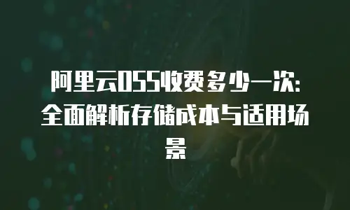 阿里云OSS收费多少一次：全面解析存储成本与适用场景