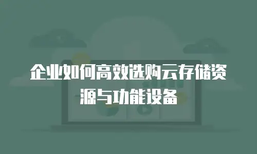 企业如何高效选购云存储资源与功能设备