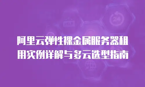 阿里云弹性裸金属服务器租用实例详解与多云选型指南