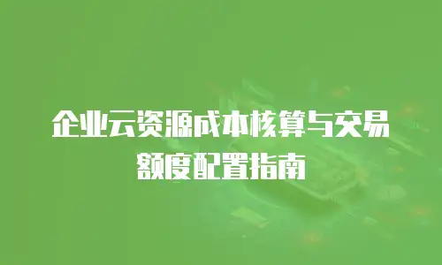 企业云资源成本核算与交易额度配置指南