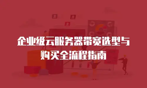 企业级云服务器带宽选型与购买全流程指南