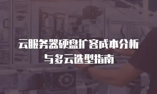 云服务器硬盘扩容成本分析与多云选型指南