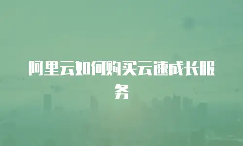 阿里云如何购买云速成长服务