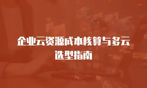 企业云资源成本核算与多云选型指南