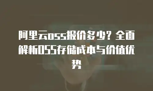 阿里云oss报价多少？全面解析OSS存储成本与价值优势