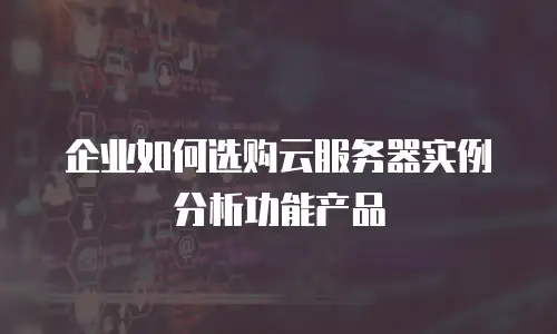 企业如何选购云服务器实例分析功能产品