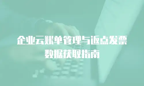 企业云账单管理与返点发票数据获取指南