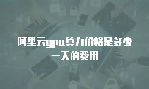 阿里云gpu算力价格是多少一天的费用