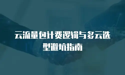云流量包计费逻辑与多云选型避坑指南