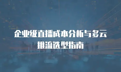 企业级直播成本分析与多云推流选型指南