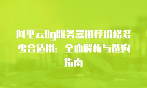 阿里云8g服务器推荐价格多少合适用：全面解析与选购指南