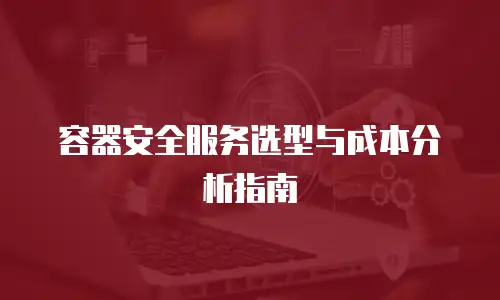 容器安全服务选型与成本分析指南