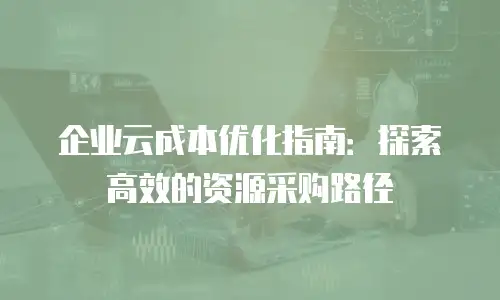 企业云成本优化指南：探索高效的资源采购路径