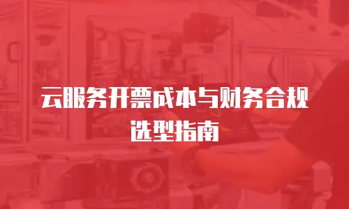 云服务开票成本与财务合规选型指南
