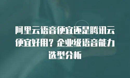 阿里云语音便宜还是腾讯云便宜好用？企业级语音能力选型分析