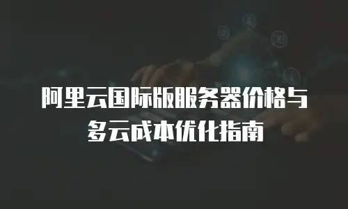 阿里云国际版服务器价格与多云成本优化指南