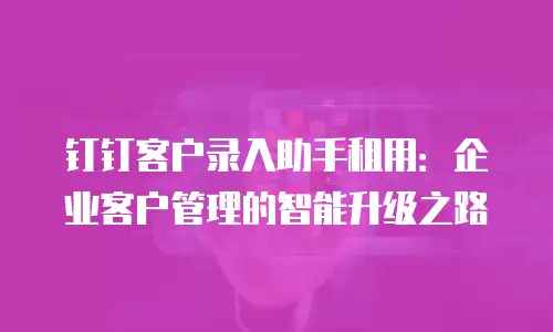钉钉客户录入助手租用：企业客户管理的智能升级之路