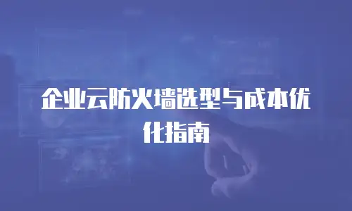 企业云防火墙选型与成本优化指南