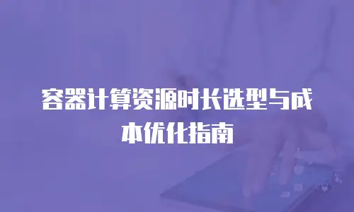 容器计算资源时长选型与成本优化指南