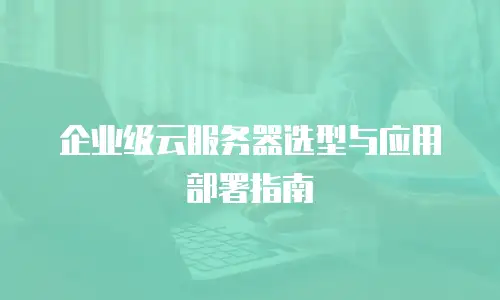 企业级云服务器选型与应用部署指南