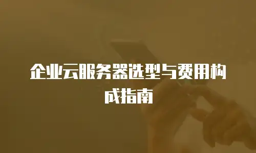 企业云服务器选型与费用构成指南