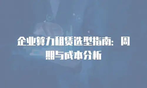 企业算力租赁选型指南：周期与成本分析