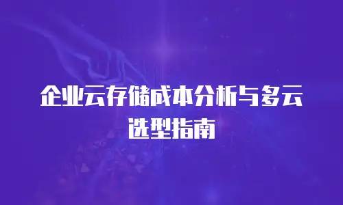 企业云存储成本分析与多云选型指南