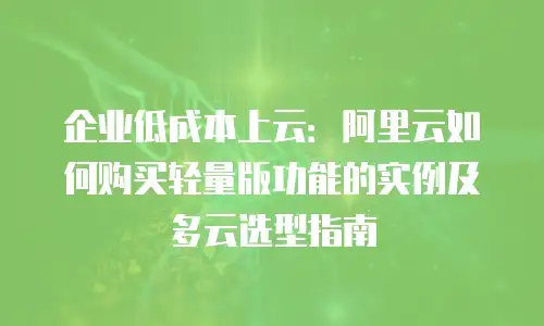 企业低成本上云：阿里云如何购买轻量版功能的实例及多云选型指南