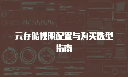 云存储权限配置与购买选型指南