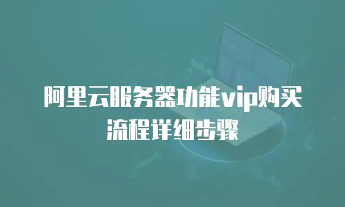 阿里云服务器功能vip购买流程详细步骤