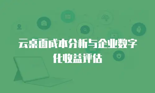 云桌面成本分析与企业数字化收益评估