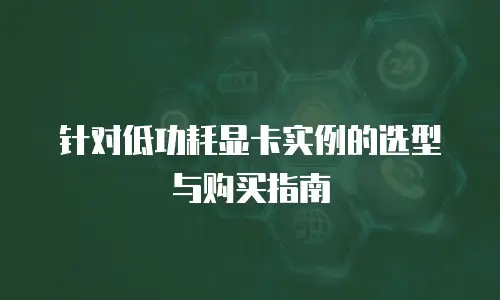 针对低功耗显卡实例的选型与购买指南
