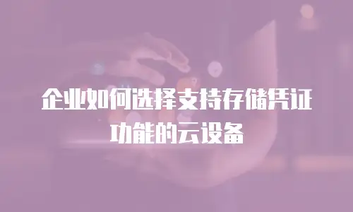 企业如何选择支持存储凭证功能的云设备