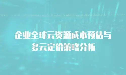 企业全球云资源成本预估与多云定价策略分析