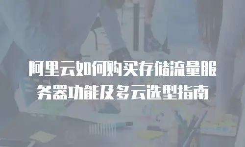 阿里云如何购买存储流量服务器功能及多云选型指南